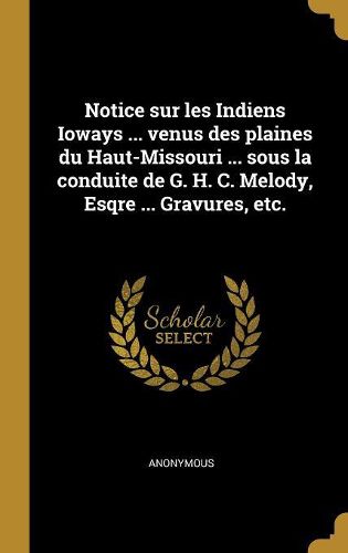 Cover image for Notice sur les Indiens Ioways ... venus des plaines du Haut-Missouri ... sous la conduite de G. H. C. Melody, Esqre ... Gravures, etc.