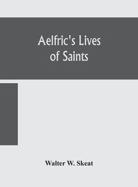 Cover image for Aelfric's Lives of saints; Being a set of Sermons on Saints Days formerly observed by the english Church Edited From Manuscript Julius E. Vii In The Cottonian Collection, With Various Readings From Other Manuscripts