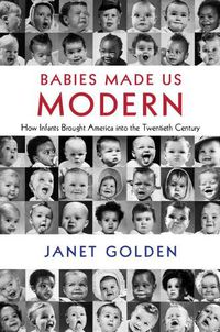 Cover image for Babies Made Us Modern: How Infants Brought America into the Twentieth Century