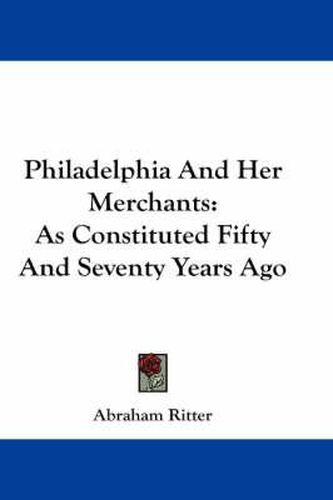 Philadelphia and Her Merchants: As Constituted Fifty and Seventy Years Ago