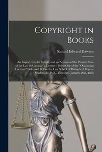 Cover image for Copyright in Books [microform]: an Inquiry Into Its Origin, and an Account of the Present State of the Law in Canada: a Lecture: Being One of the occasional Lectures Delivered Before the Law School of Bishop's College at Sherbrooke, P.Q., ...