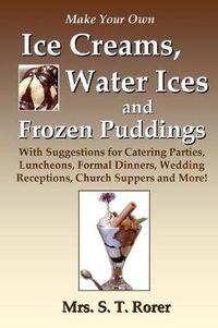 Cover image for Make Your Own Ice Creams, Water Ices and Frozen Puddings: With Suggestions for Catering Parties, Luncheons, Formal Dinners, Wedding Receptions, Church Suppers and More!