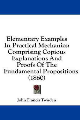 Cover image for Elementary Examples in Practical Mechanics: Comprising Copious Explanations and Proofs of the Fundamental Propositions (1860)