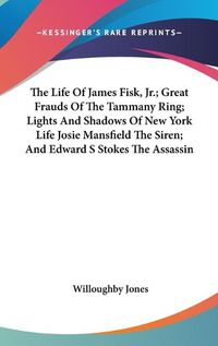 Cover image for The Life Of James Fisk, Jr.; Great Frauds Of The Tammany Ring; Lights And Shadows Of New York Life Josie Mansfield The Siren; And Edward S Stokes The Assassin