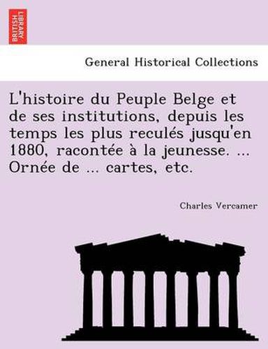 Cover image for L'Histoire Du Peuple Belge Et de Ses Institutions, Depuis Les Temps Les Plus Recules Jusqu'en 1880, Racontee a la Jeunesse. ... Ornee de ... Cartes, Etc.