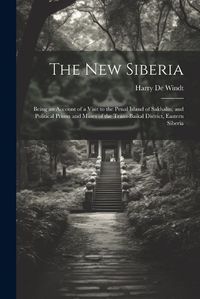 Cover image for The new Siberia; Being an Account of a Visit to the Penal Island of Sakhalin, and Political Prison and Mines of the Trans-Baikal District, Eastern Siberia