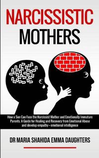 Cover image for Narcissistic Mothers: How a Son Can Face the Narcissist Mother and Emotionally Immature Parents. A Guide for Healing and Recovery from Emotional Abuse and develop empathy, emotional intelligence