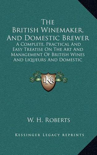 Cover image for The British Winemaker, and Domestic Brewer: A Complete, Practical and Easy Treatise on the Art and Management of British Wines and Liqueurs and Domestic Brewing