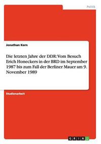 Cover image for Die letzten Jahre der DDR: Vom Besuch Erich Honeckers in der BRD im September 1987 bis zum Fall der Berliner Mauer am 9. November 1989