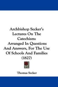 Cover image for Archbishop Secker's Lectures On The Catechism: Arranged In Questions And Answers, For The Use Of Schools And Families (1827)