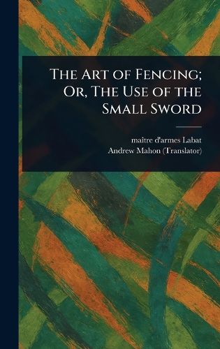 Cover image for The Art of Fencing; Or, The Use of the Small Sword