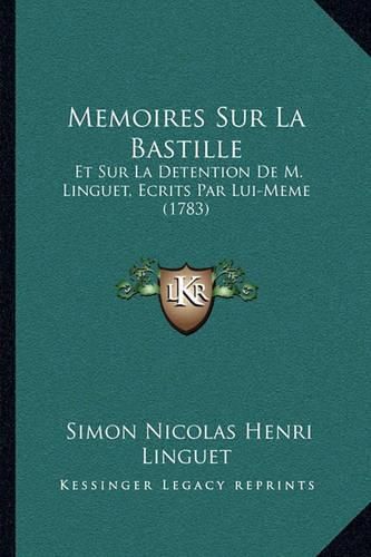 Memoires Sur La Bastille: Et Sur La Detention de M. Linguet, Ecrits Par Lui-Meme (1783)