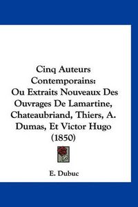 Cover image for Cinq Auteurs Contemporains: Ou Extraits Nouveaux Des Ouvrages de Lamartine, Chateaubriand, Thiers, A. Dumas, Et Victor Hugo (1850)