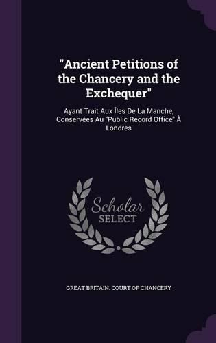 Ancient Petitions of the Chancery and the Exchequer: Ayant Trait Aux Iles de La Manche, Conservees Au Public Record Office a Londres