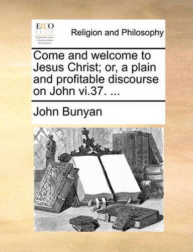 Cover image for Come and Welcome to Jesus Christ; Or, a Plain and Profitable Discourse on John VI.37. ...