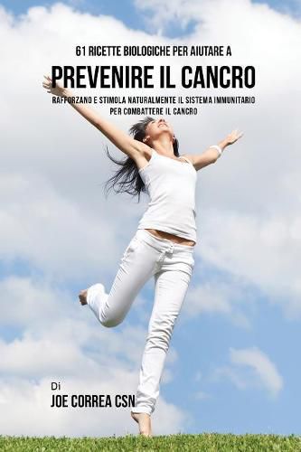 61 Ricette Biologiche Per Aiutare A Prevenire Il Cancro: Rafforzano E Stimola Naturalmente Il Sistema Immunitario Per Combattere Il Cancro