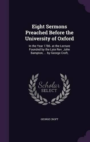 Eight Sermons Preached Before the University of Oxford: In the Year 1786. at the Lecture Founded by the Late REV. John Bampton, ... by George Croft,