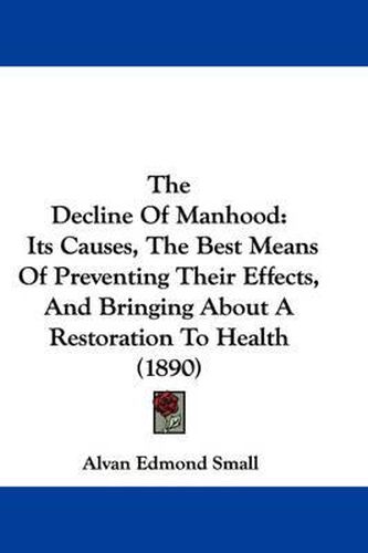 Cover image for The Decline of Manhood: Its Causes, the Best Means of Preventing Their Effects, and Bringing about a Restoration to Health (1890)