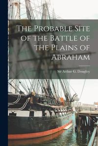 Cover image for The Probable Site of the Battle of the Plains of Abraham [microform]