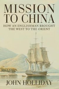 Cover image for Mission to China: How an Englishman Brought the West to the Orient