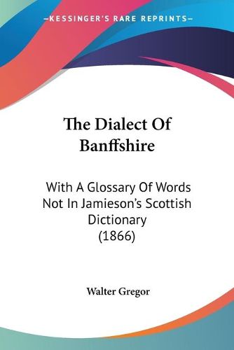 Cover image for The Dialect of Banffshire: With a Glossary of Words Not in Jamieson's Scottish Dictionary (1866)