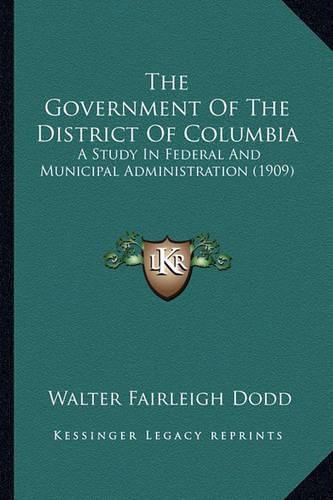 Cover image for The Government of the District of Columbia: A Study in Federal and Municipal Administration (1909)