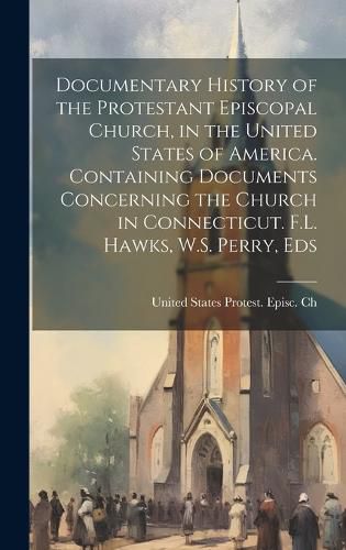 Cover image for Documentary History of the Protestant Episcopal Church, in the United States of America. Containing Documents Concerning the Church in Connecticut. F.L. Hawks, W.S. Perry, Eds