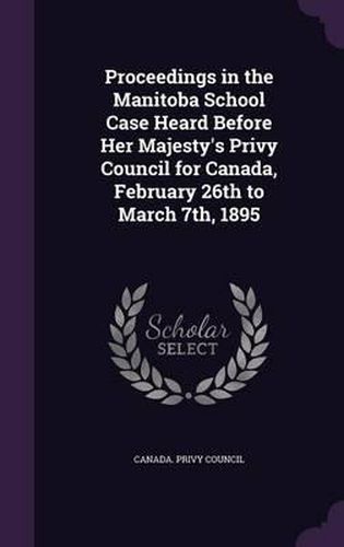 Cover image for Proceedings in the Manitoba School Case Heard Before Her Majesty's Privy Council for Canada, February 26th to March 7th, 1895