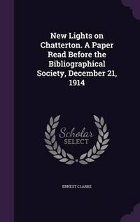 Cover image for New Lights on Chatterton. a Paper Read Before the Bibliographical Society, December 21, 1914