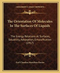 Cover image for The Orientation of Molecules in the Surfaces of Liquids: The Energy Relations at Surfaces, Solubility, Adsorption, Emulsification (1917)