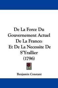 Cover image for de La Force Du Gouvernement Actuel de La France: Et de La Necessite de S'Yrallier (1796)