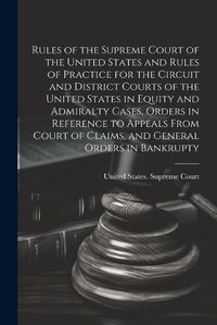 Cover image for Rules of the Supreme Court of the United States and Rules of Practice for the Circuit and District Courts of the United States in Equity and Admiralty Cases, Orders in Reference to Appeals From Court of Claims, and General Orders in Bankrupty