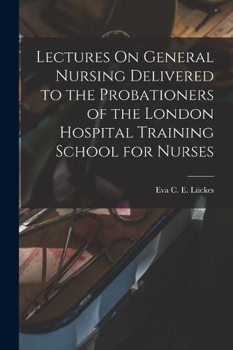 Cover image for Lectures On General Nursing Delivered to the Probationers of the London Hospital Training School for Nurses