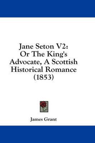Cover image for Jane Seton V2: Or the King's Advocate, a Scottish Historical Romance (1853)