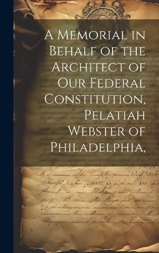 Cover image for A Memorial in Behalf of the Architect of our Federal Constitution, Pelatiah Webster of Philadelphia,