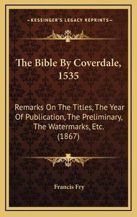 Cover image for The Bible by Coverdale, 1535: Remarks on the Titles, the Year of Publication, the Preliminary, the Watermarks, Etc. (1867)