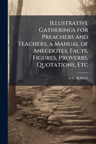 Cover image for Illustrative Gatherings for Preachers and Teachers, a Manual of Anecdotes, Facts, Figures, Proverbs, Quotations, Etc