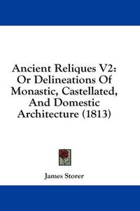 Cover image for Ancient Reliques V2: Or Delineations of Monastic, Castellated, and Domestic Architecture (1813)