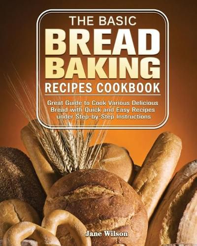 Cover image for The Basic Bread Baking Recipes Cookbook: Great Guide to Cook Various Delicious Bread with Quick and Easy Recipes under Step-by-Step Instructions