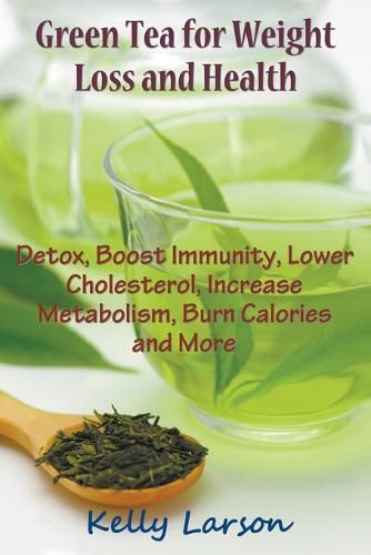 Cover image for Green Tea for Weight Loss: Detox, Boost Immunity, Lower Cholesterol, Increase Metabolism, Burn Calories and More