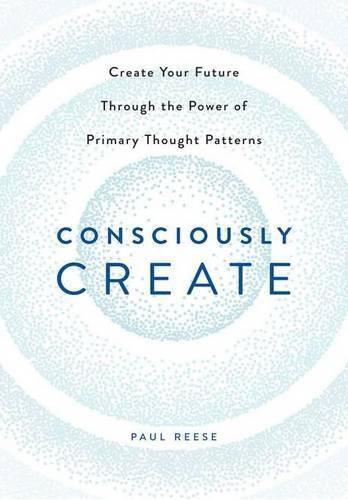 Cover image for Consciously Create: Create Your Future Through the Power of Primary Thought Patterns