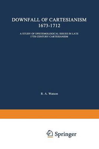 The Downfall of Cartesianism 1673-1712: A Study of Epistemological Issues in Late 17th Century Cartesianism