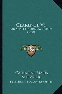 Cover image for Clarence V1 Clarence V1: Or a Tale of Our Own Times (1830) or a Tale of Our Own Times (1830)