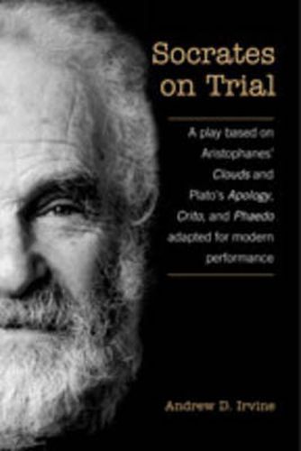 Socrates on Trial: A Play Based on Aristophane's Clouds and Plato's Apology, Crito, and Phaedo Adapted for Modern Performance