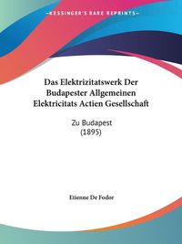 Cover image for Das Elektrizitatswerk Der Budapester Allgemeinen Elektricitats Actien Gesellschaft: Zu Budapest (1895)