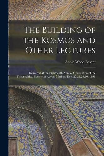 The Building of the Kosmos and Other Lectures: Delivered at the Eighteenth Annual Convention of the Theosophical Society at Adyar, Madras, Dec. 27,28,29,30, 1893