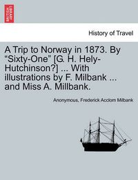 Cover image for A Trip to Norway in 1873. by  Sixty-One  [G. H. Hely-Hutchinson?] ... with Illustrations by F. Milbank ... and Miss A. Millbank.