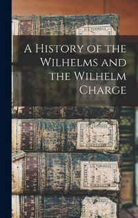 Cover image for A History of the Wilhelms and the Wilhelm Charge