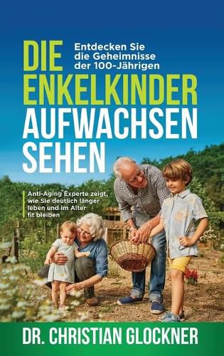 Die Enkelkinder aufwachsen sehen: Entdecken Sie die Geheimnisse der 100-Jahrigen. Anti-Aging Experte zeigt, wie Sie deutlich langer leben und im Alter fit bleiben