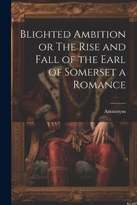 Cover image for Blighted Ambition or The Rise and Fall of the Earl of Somerset a Romance